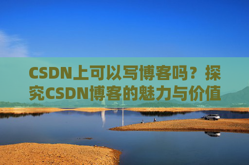 CSDN上可以写博客吗？探究CSDN博客的魅力与价值